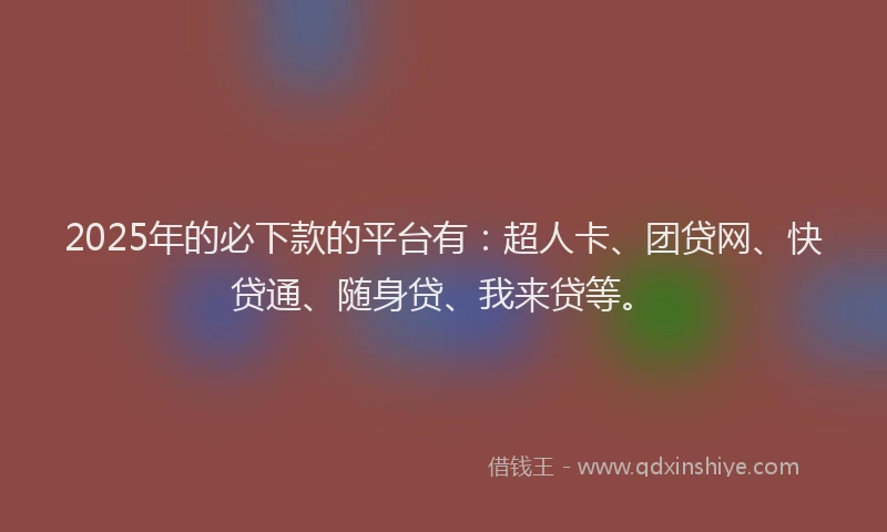 2025年的必下款的平台有：超人卡、团贷网、快贷通、随身贷、我来贷等。