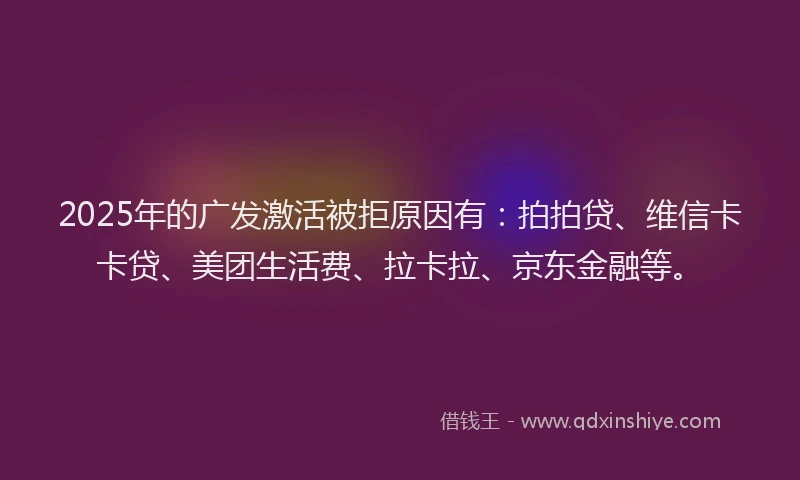 2025年的广发激活被拒原因有：拍拍贷、维信卡卡贷、美团生活费、拉卡拉、京东金融等。