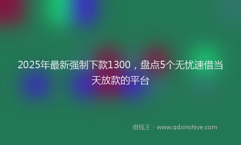2025年最新强制下款1300，盘点5个无忧速借当天放款的平台