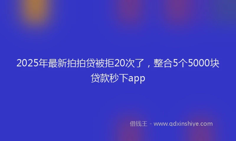 2025年最新拍拍贷被拒20次了，整合5个5000块贷款秒下app