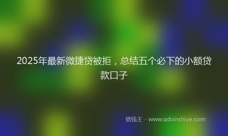 2025年最新微捷贷被拒，总结五个必下的小额贷款口子