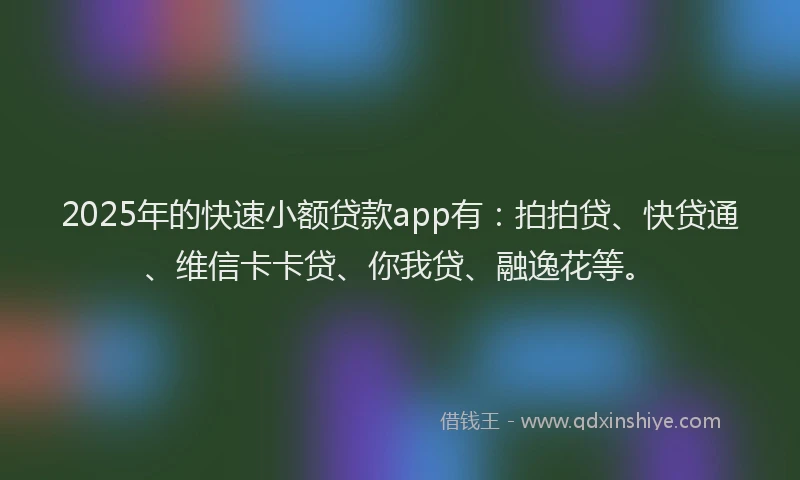 2025年的快速小额贷款app有：拍拍贷、快贷通、维信卡卡贷、你我贷、融逸花等。