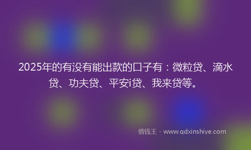 2025年的有没有能出款的口子有：微粒贷、滴水贷、功夫贷、平安i贷、我来贷等。