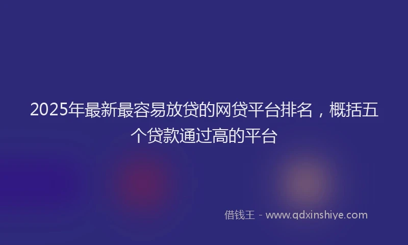 2025年最新最容易放贷的网贷平台排名，概括五个贷款通过高的平台
