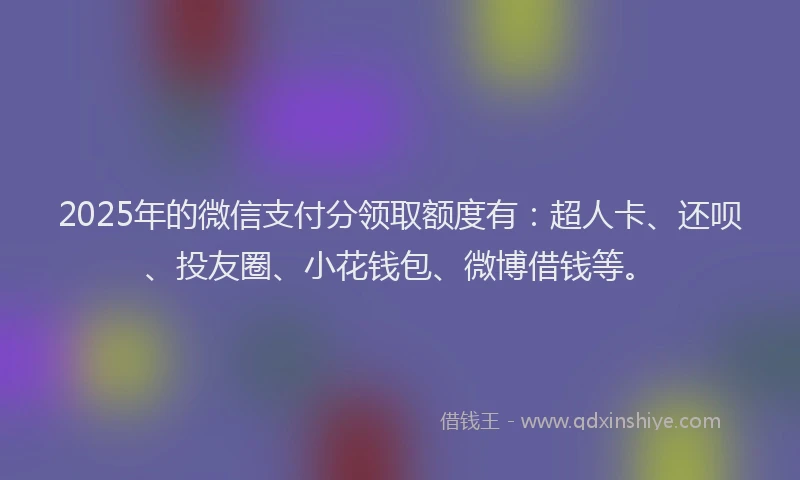 2025年的微信支付分领取额度有：超人卡、还呗、投友圈、小花钱包、微博借钱等。