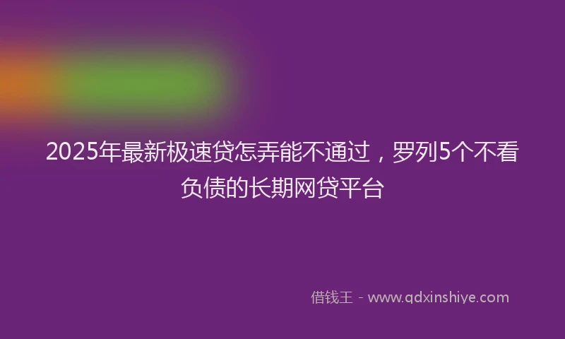 2025年最新极速贷怎弄能不通过，罗列5个不看负债的长期网贷平台