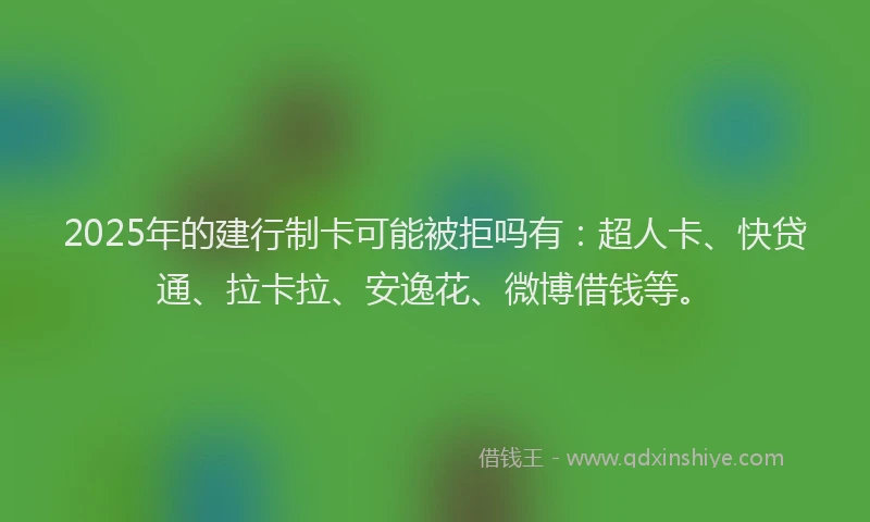 2025年的建行制卡可能被拒吗有：超人卡、快贷通、拉卡拉、安逸花、微博借钱等。
