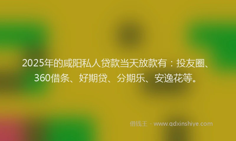 2025年的咸阳私人贷款当天放款有：投友圈、360借条、好期贷、分期乐、安逸花等。