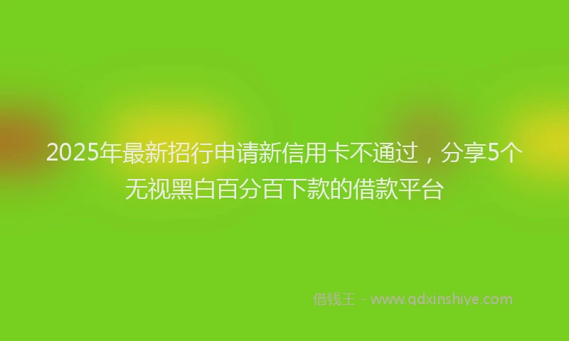 2025年最新招行申请新信用卡不通过，分享5个无视黑白百分百下款的借款平台