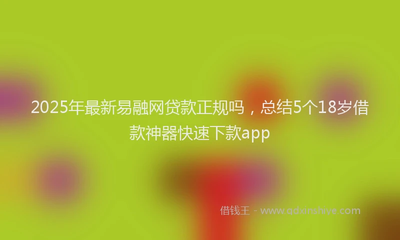 2025年最新易融网贷款正规吗，总结5个18岁借款神器快速下款app