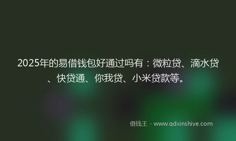 2025年的易借钱包好通过吗有：微粒贷、滴水贷、快贷通、你我贷、小米贷款等。