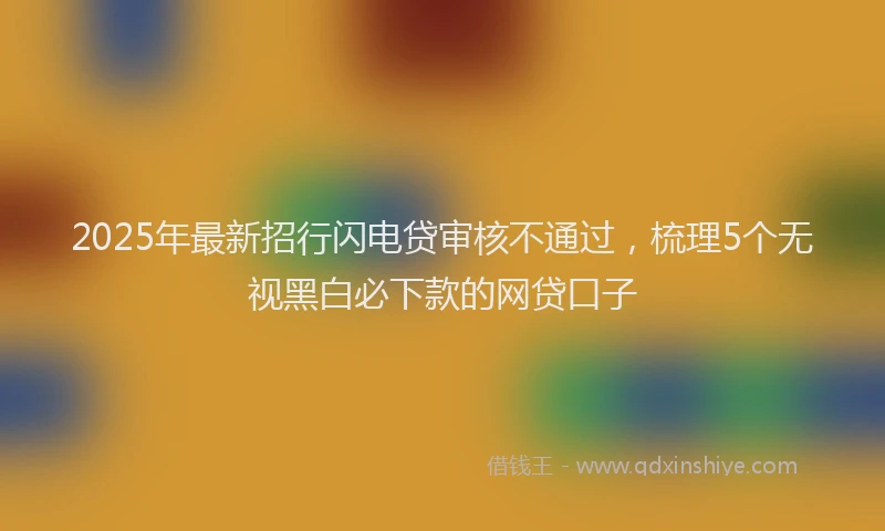 2025年最新招行闪电贷审核不通过，梳理5个无视黑白必下款的网贷口子