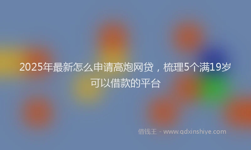 2025年最新怎么申请高炮网贷，梳理5个满19岁可以借款的平台