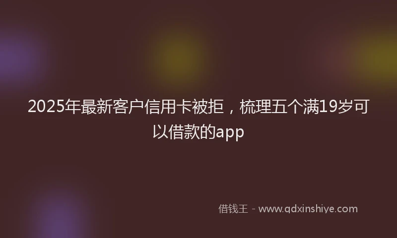 2025年最新客户信用卡被拒，梳理五个满19岁可以借款的app