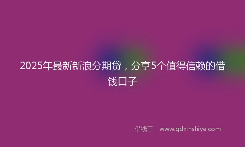 2025年最新新浪分期贷，分享5个值得信赖的借钱口子