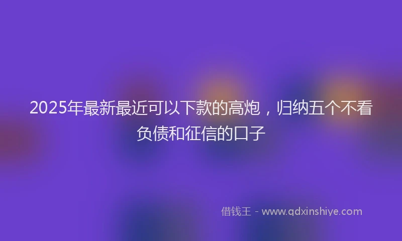 2025年最新最近可以下款的高炮，归纳五个不看负债和征信的口子