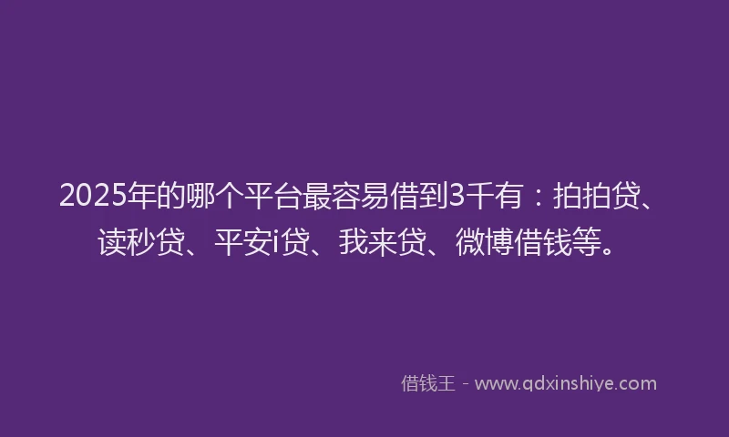 2025年的哪个平台最容易借到3千有：拍拍贷、读秒贷、平安i贷、我来贷、微博借钱等。