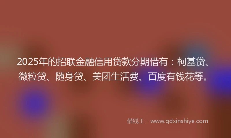 2025年的招联金融信用贷款分期借有：柯基贷、微粒贷、随身贷、美团生活费、百度有钱花等。
