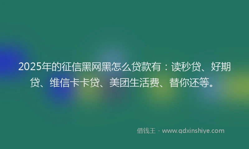 2025年的征信黑网黑怎么贷款有：读秒贷、好期贷、维信卡卡贷、美团生活费、替你还等。