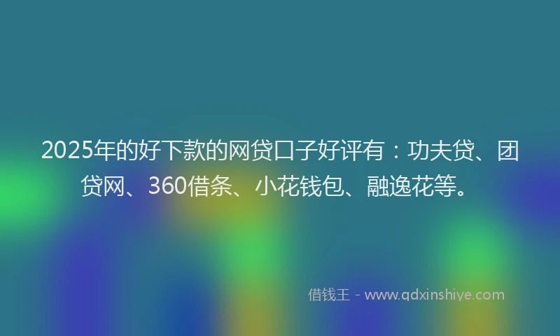 2025年的好下款的网贷口子好评有：功夫贷、团贷网、360借条、小花钱包、融逸花等。
