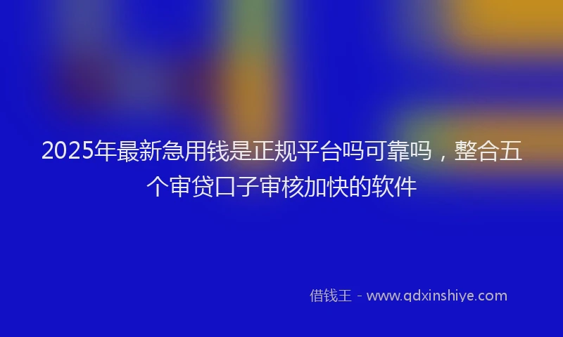 2025年最新急用钱是正规平台吗可靠吗，整合五个审贷口子审核加快的软件