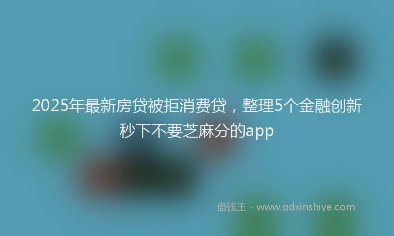 2025年最新房贷被拒消费贷，整理5个金融创新秒下不要芝麻分的app
