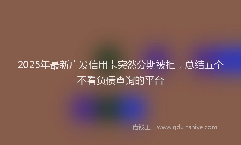 2025年最新广发信用卡突然分期被拒，总结五个不看负债查询的平台