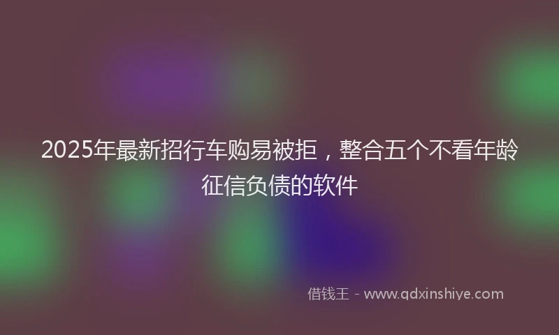 2025年最新招行车购易被拒，整合五个不看年龄征信负债的软件