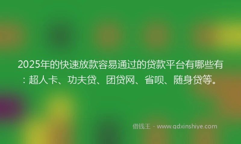 2025年的快速放款容易通过的贷款平台有哪些有：超人卡、功夫贷、团贷网、省呗、随身贷等。
