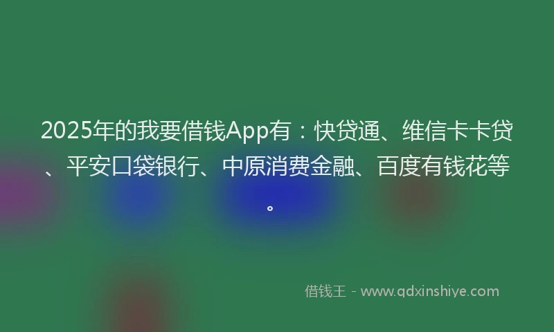 2025年的我要借钱App有：快贷通、维信卡卡贷、平安口袋银行、中原消费金融、百度有钱花等。