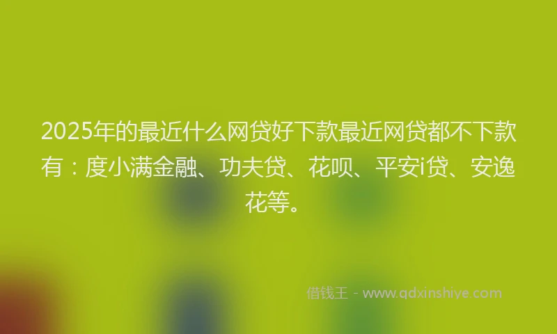 2025年的最近什么网贷好下款最近网贷都不下款有：度小满金融、功夫贷、花呗、平安i贷、安逸花等。