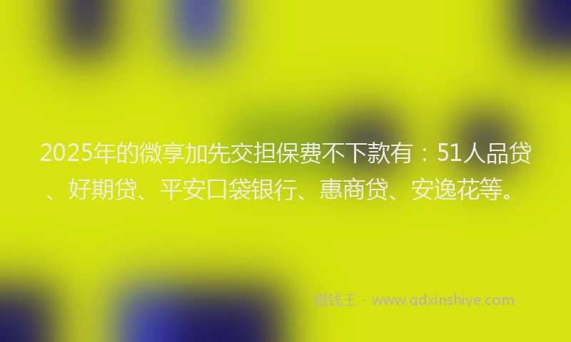 2025年的微享加先交担保费不下款有：51人品贷、好期贷、平安口袋银行、惠商贷、安逸花等。