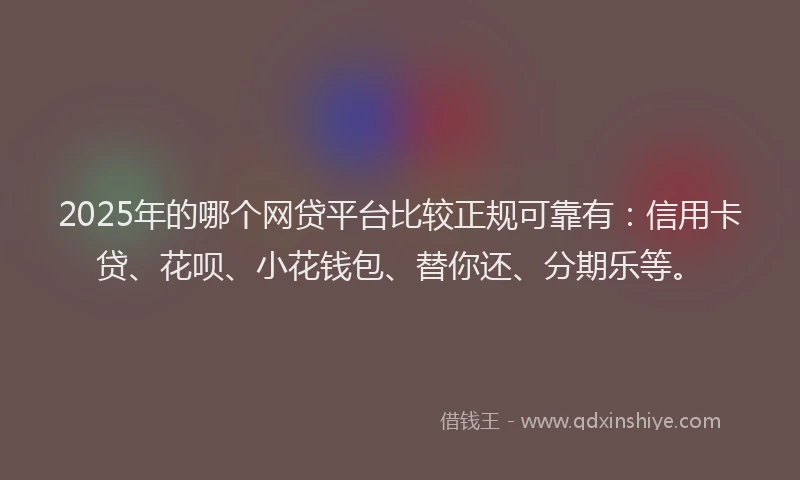 2025年的哪个网贷平台比较正规可靠有：信用卡贷、花呗、小花钱包、替你还、分期乐等。