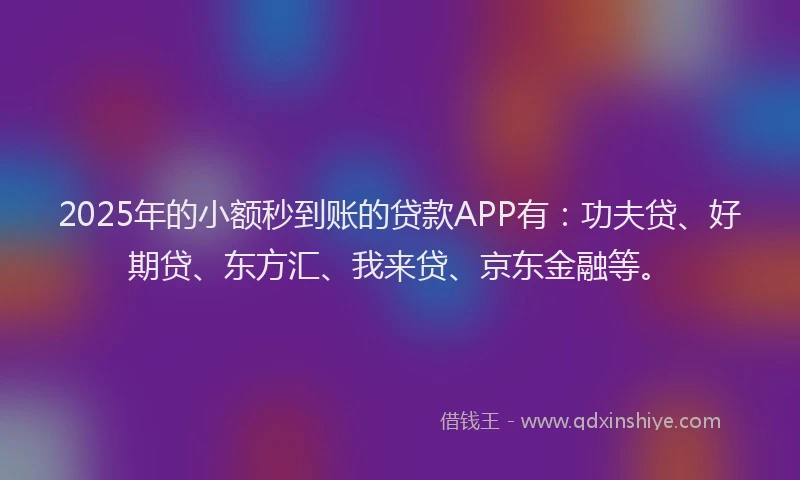 2025年的小额秒到账的贷款APP有：功夫贷、好期贷、东方汇、我来贷、京东金融等。