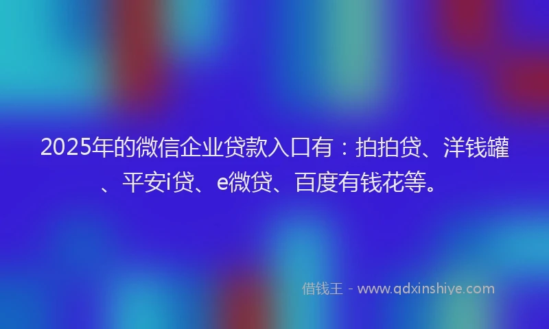 2025年的微信企业贷款入口有：拍拍贷、洋钱罐、平安i贷、e微贷、百度有钱花等。