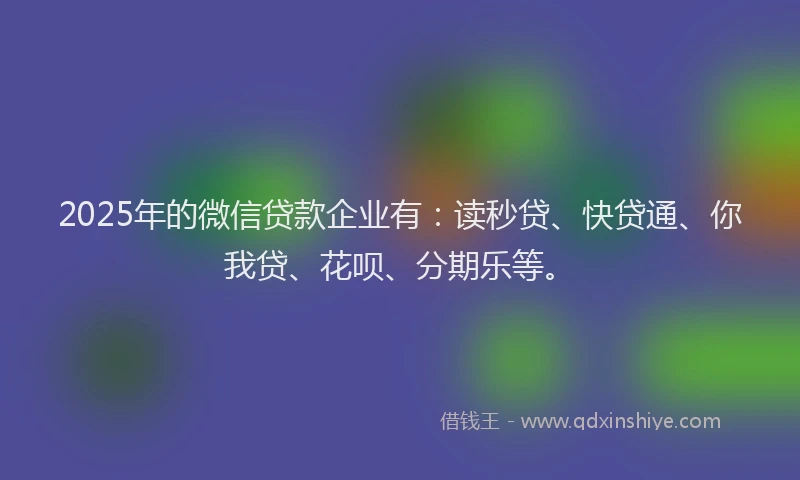 2025年的微信贷款企业有：读秒贷、快贷通、你我贷、花呗、分期乐等。