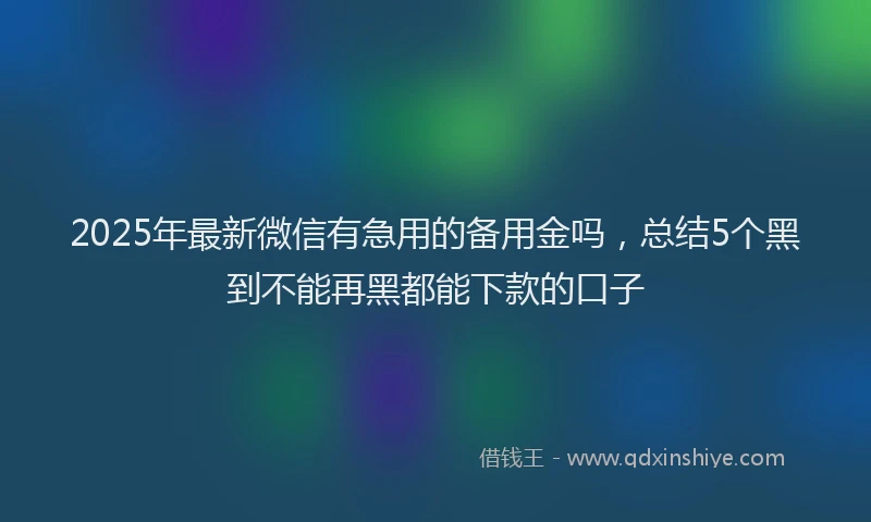 2025年最新微信有急用的备用金吗，总结5个黑到不能再黑都能下款的口子