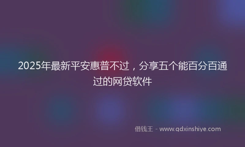 2025年最新平安惠普不过，分享五个能百分百通过的网贷软件
