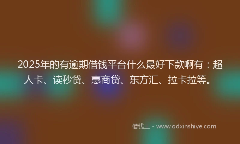 2025年的有逾期借钱平台什么最好下款啊有：超人卡、读秒贷、惠商贷、东方汇、拉卡拉等。