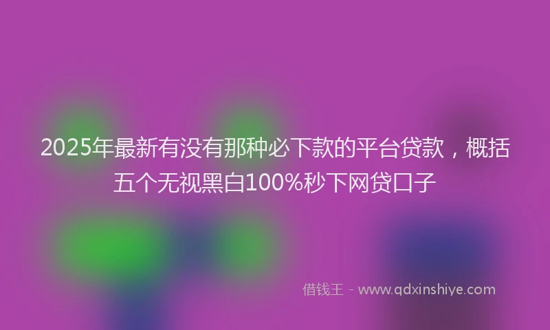 2025年最新有没有那种必下款的平台贷款，概括五个无视黑白100%秒下网贷口子