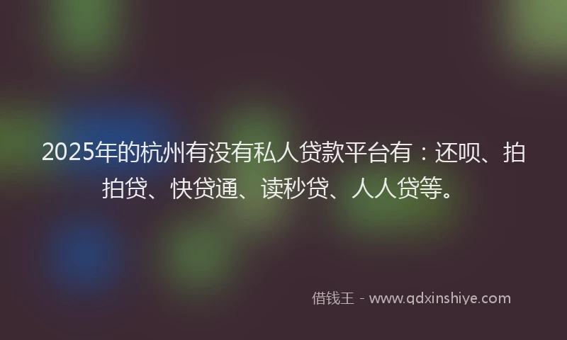 2025年的杭州有没有私人贷款平台有：还呗、拍拍贷、快贷通、读秒贷、人人贷等。