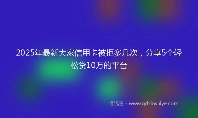 2025年最新大家信用卡被拒多几次，分享5个轻松贷10万的平台