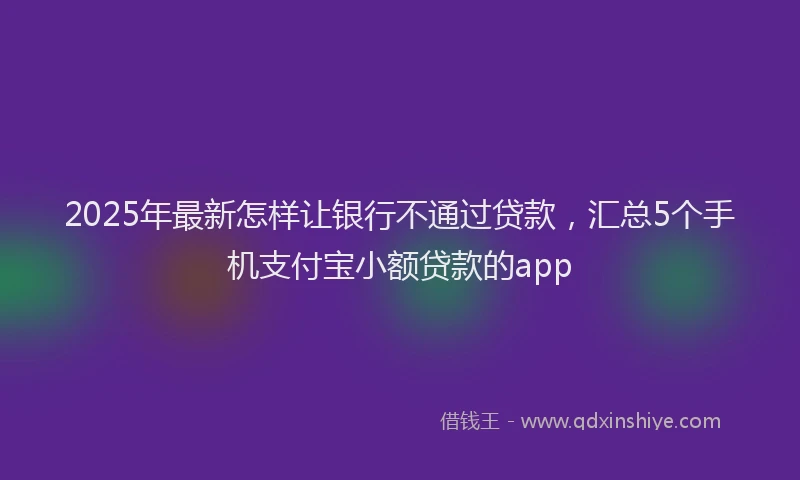 2025年最新怎样让银行不通过贷款，汇总5个手机支付宝小额贷款的app