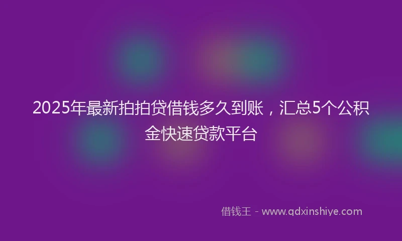 2025年最新拍拍贷借钱多久到账，汇总5个公积金快速贷款平台