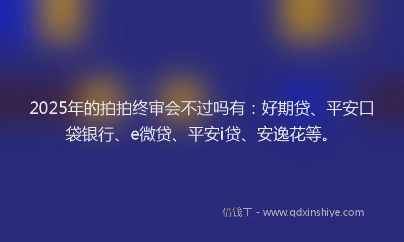 2025年的拍拍终审会不过吗有：好期贷、平安口袋银行、e微贷、平安i贷、安逸花等。