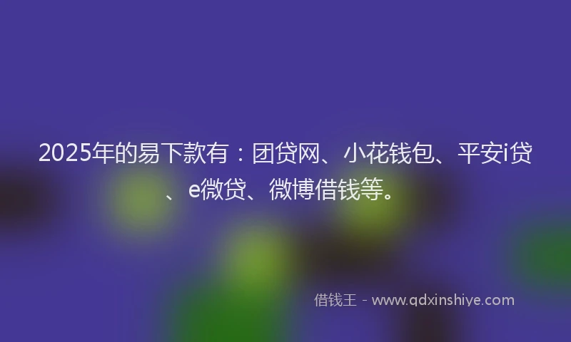 2025年的易下款有：团贷网、小花钱包、平安i贷、e微贷、微博借钱等。