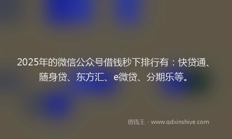 2025年的微信公众号借钱秒下排行有：快贷通、随身贷、东方汇、e微贷、分期乐等。