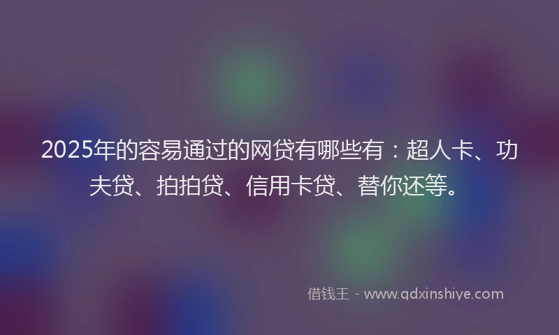 2025年的容易通过的网贷有哪些有：超人卡、功夫贷、拍拍贷、信用卡贷、替你还等。
