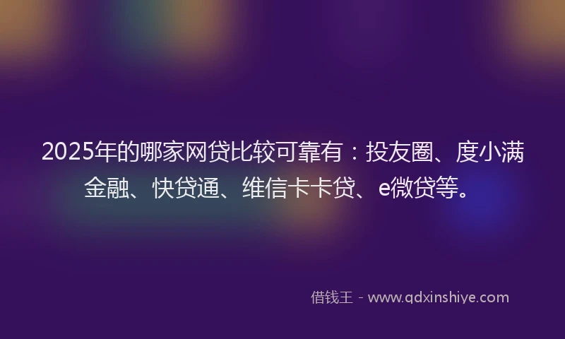 2025年的哪家网贷比较可靠有：投友圈、度小满金融、快贷通、维信卡卡贷、e微贷等。