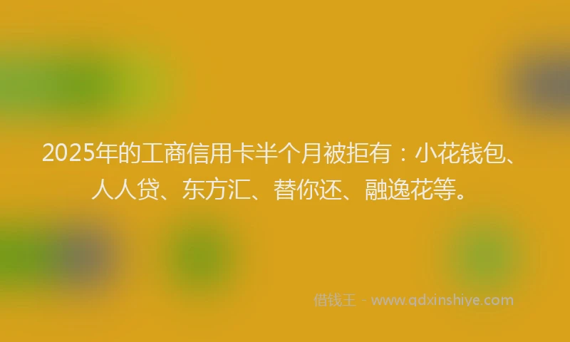 2025年的工商信用卡半个月被拒有：小花钱包、人人贷、东方汇、替你还、融逸花等。